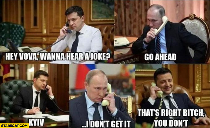 Zelenskyy to Putin wanna hear a joke? Go ahead, Kyiv, I don’t get it, that’s right bitch you don’t